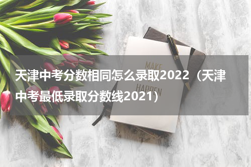 天津中考分数相同怎么录取2022（天津中考最低录取分数线2021）