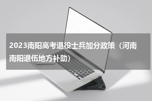 2023南阳高考退役士兵加分政策（河南南阳退伍地方补助）