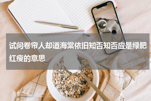 试问卷帘人却道海棠依旧知否知否应是绿肥红瘦的意思