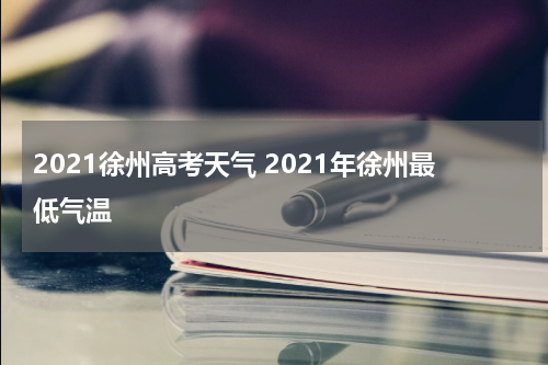 2021徐州高考天气 2021年徐州最低气温