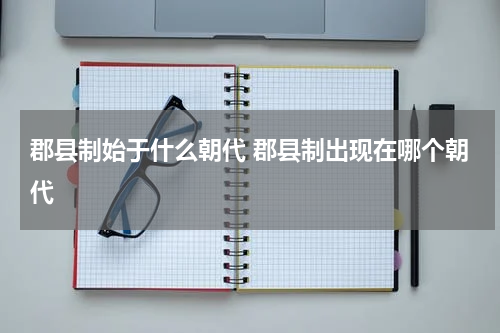 郡县制始于什么朝代 郡县制出现在哪个朝代