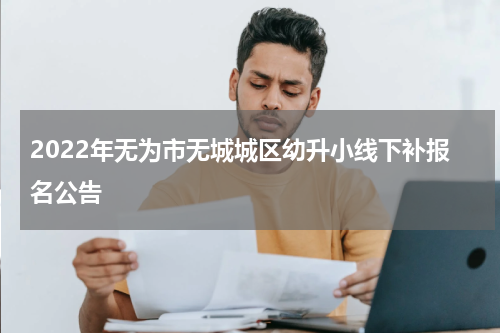 2022年无为市无城城区幼升小线下补报名公告