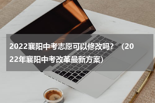 2022襄阳中考志愿可以修改吗？（2022年襄阳中考改革最新方案）