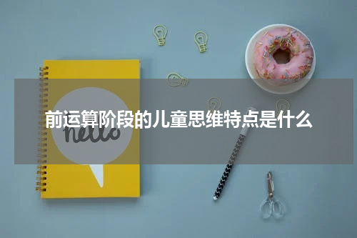 前运算阶段的儿童思维特点是什么