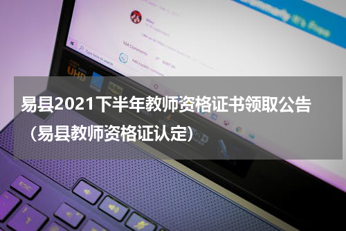 易县2021下半年教师资格证书领取公告（易县教师资格证认定）
