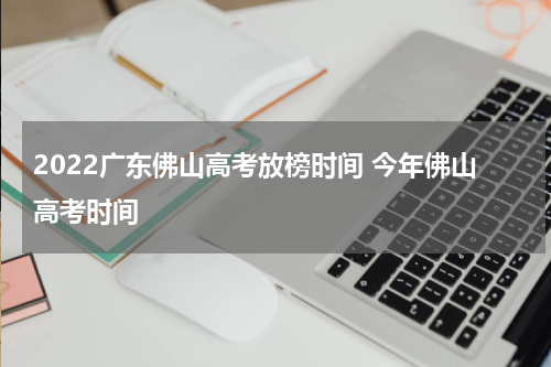 2022广东佛山高考放榜时间 今年佛山高考时间