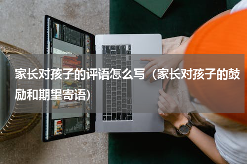 家长对孩子的评语怎么写（家长对孩子的鼓励和期望寄语）