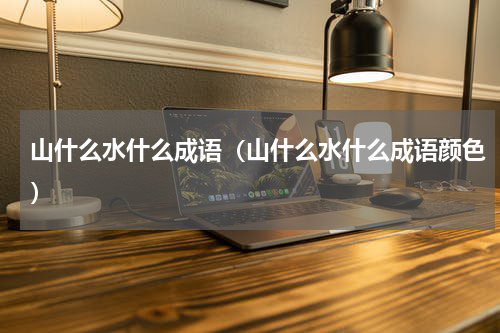 山什么水什么成语（山什么水什么成语颜色）