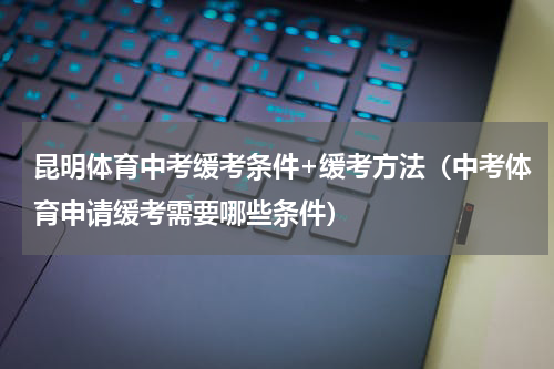 昆明体育中考缓考条件+缓考方法（中考体育申请缓考需要哪些条件）