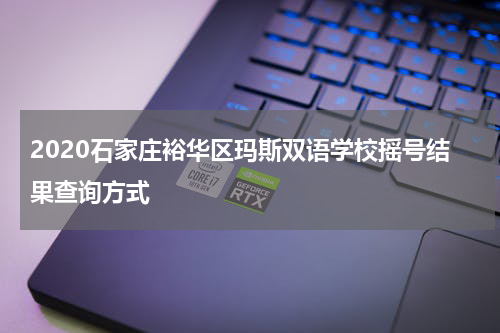2020石家庄裕华区玛斯双语学校摇号结果查询方式