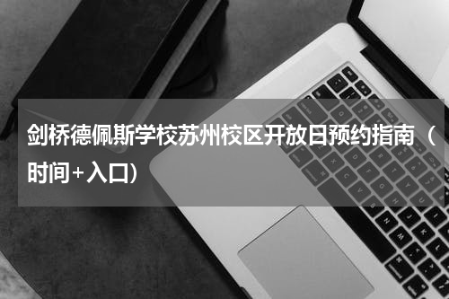 剑桥德佩斯学校苏州校区开放日预约指南（时间+入口）