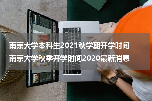 南京大学本科生2021秋学期开学时间 南京大学秋季开学时间2020最新消息