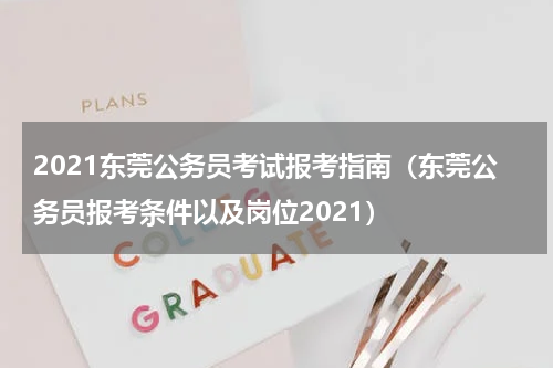 2021东莞公务员考试报考指南（东莞公务员报考条件以及岗位2021）