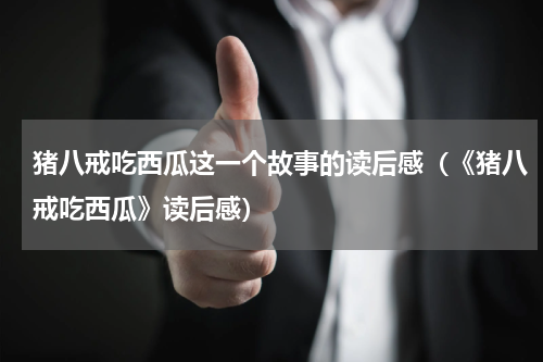 猪八戒吃西瓜这一个故事的读后感（《猪八戒吃西瓜》读后感）