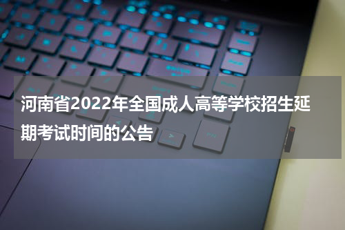 河南省2022年全国成人高等学校招生延期考试时间的公告