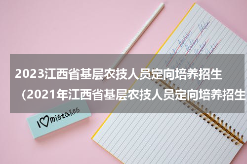 2023江西省基层农技人员定向培养招生（2021年江西省基层农技人员定向培养招生）