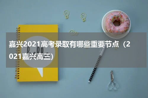 嘉兴2021高考录取有哪些重要节点（2021嘉兴高三）
