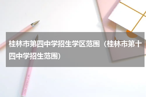桂林市第四中学招生学区范围（桂林市第十四中学招生范围）