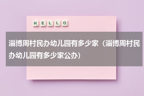 淄博周村民办幼儿园有多少家（淄博周村民办幼儿园有多少家公办）