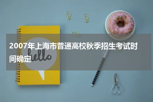 2007年上海市普通高校秋季招生考试时间确定