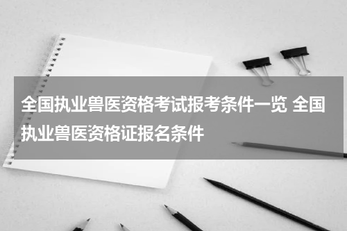 全国执业兽医资格考试报考条件一览 全国执业兽医资格证报名条件