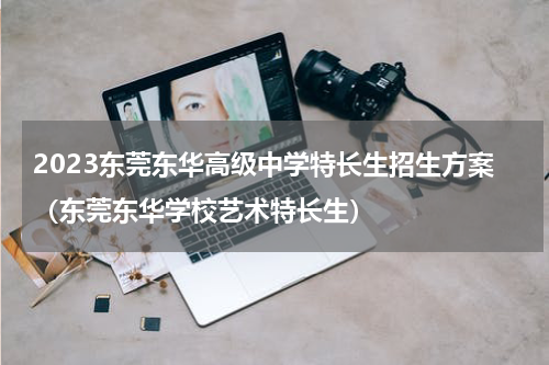 2023东莞东华高级中学特长生招生方案（东莞东华学校艺术特长生）