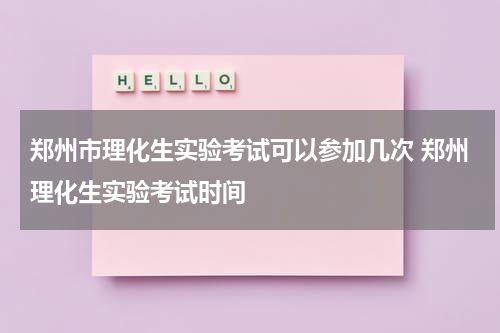 郑州市理化生实验考试可以参加几次 郑州理化生实验考试时间