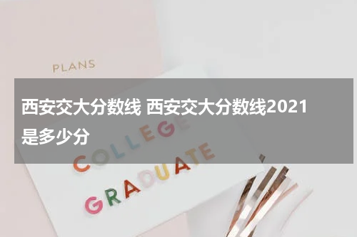 西安交大分数线 西安交大分数线2021是多少分