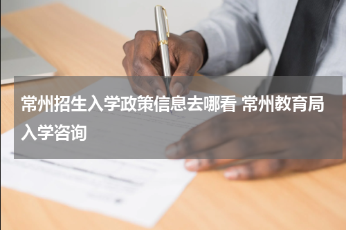 常州招生入学政策信息去哪看 常州教育局入学咨询