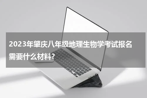2023年肇庆八年级地理生物学考试报名需要什么材料？