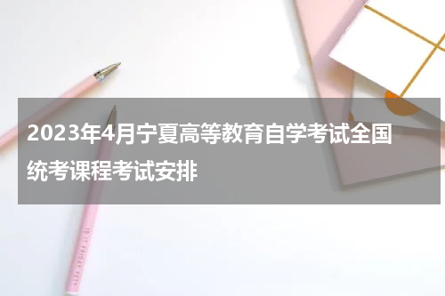 2023年4月宁夏高等教育自学考试全国统考课程考试安排