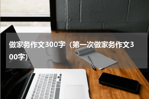 做家务作文300字（第一次做家务作文300字）