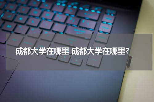成都大学在哪里 成都大学在哪里?