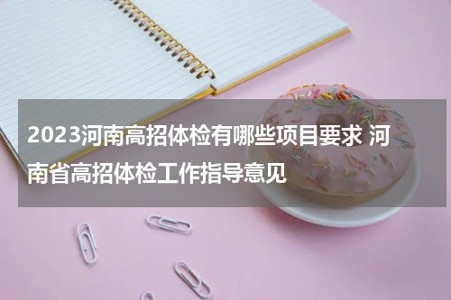 2023河南高招体检有哪些项目要求 河南省高招体检工作指导意见