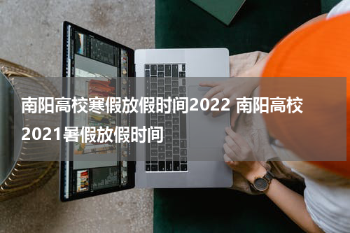 南阳高校寒假放假时间2022 南阳高校2021暑假放假时间
