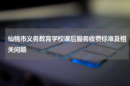 仙桃市义务教育学校课后服务收费标准及相关问题