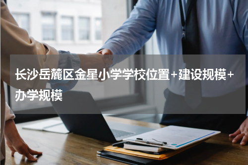 长沙岳麓区金星小学学校位置+建设规模+办学规模
