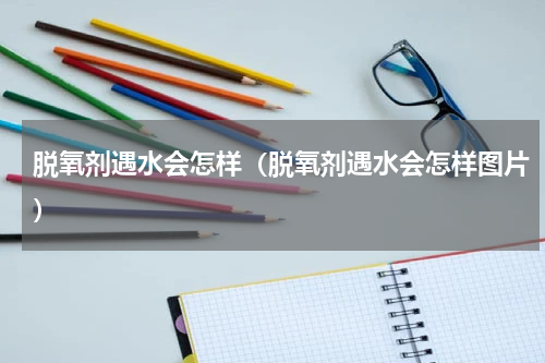 脱氧剂遇水会怎样（脱氧剂遇水会怎样图片）