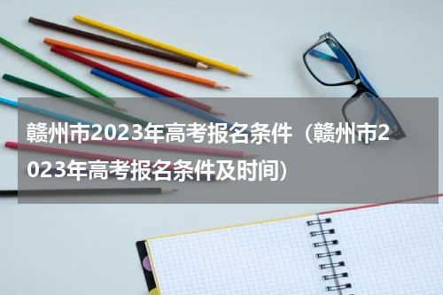 赣州市2023年高考报名条件（赣州市2023年高考报名条件及时间）