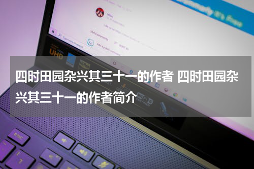 四时田园杂兴其三十一的作者 四时田园杂兴其三十一的作者简介