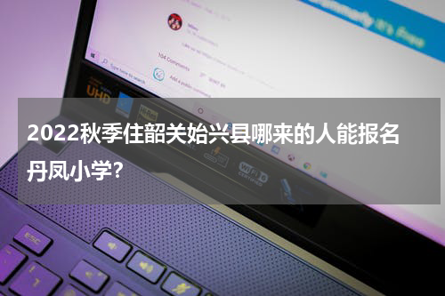 2022秋季住韶关始兴县哪来的人能报名丹凤小学？