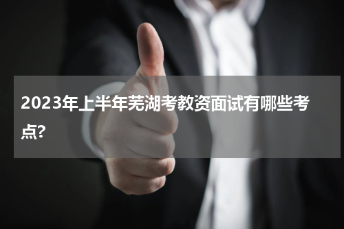 2023年上半年芜湖考教资面试有哪些考点?