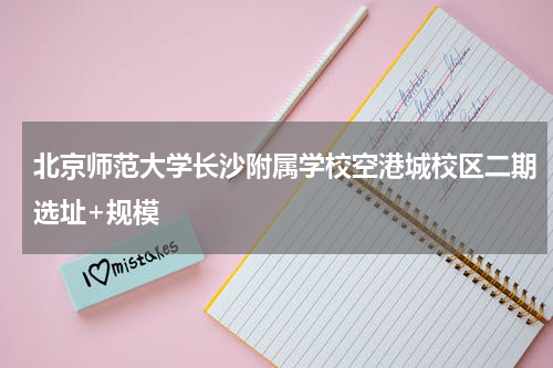 北京师范大学长沙附属学校空港城校区二期选址+规模