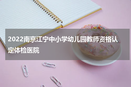 2022南京江宁中小学幼儿园教师资格认定体检医院