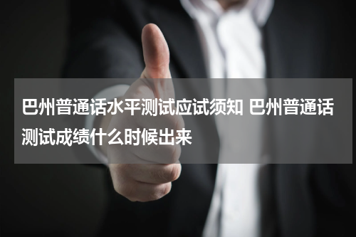巴州普通话水平测试应试须知 巴州普通话测试成绩什么时候出来