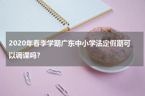 2020年春季学期广东中小学法定假期可以调课吗？