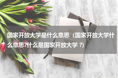 国家开放大学是什么意思（国家开放大学什么意思?什么是国家开放大学 ?）