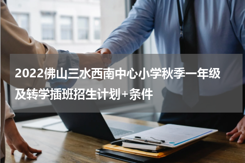 2022佛山三水西南中心小学秋季一年级及转学插班招生计划+条件
