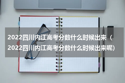 2022四川内江高考分数什么时候出来（2022四川内江高考分数什么时候出来呢）