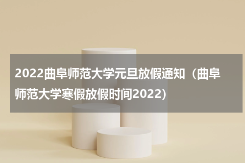 2022曲阜师范大学元旦放假通知（曲阜师范大学寒假放假时间2022）